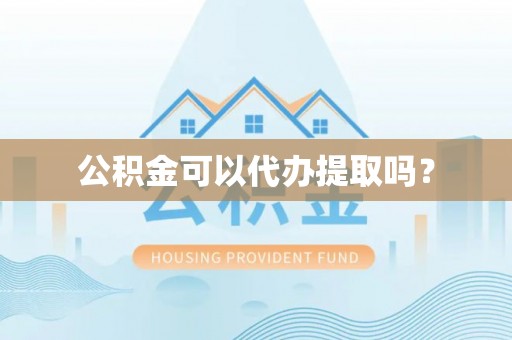 安平公积金可以代办提取吗？