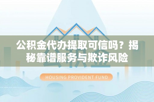 安平公积金代办提取可信吗？揭秘靠谱服务与欺诈风险