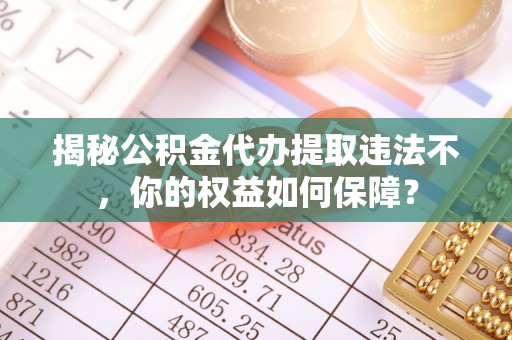安平揭秘公积金代办提取违法不，你的权益如何保障？