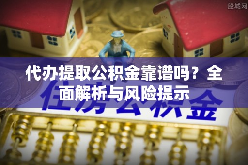 安平代办提取公积金靠谱吗？全面解析与风险提示