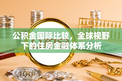 安平公积金国际比较，全球视野下的住房金融体系分析